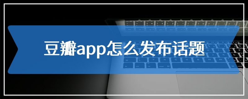 豆瓣app怎么发布话题