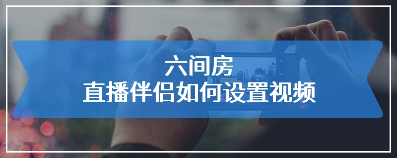 六间房直播伴侣如何设置视频