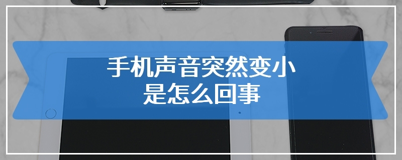 手机声音突然变小是怎么回事