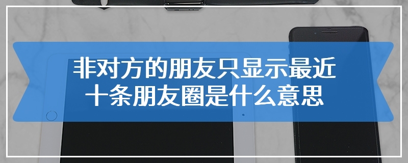 非对方的朋友只显示最近十条朋友圈是什么意思