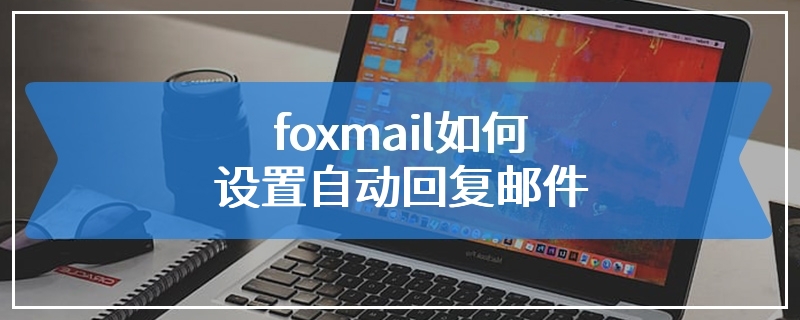 foxmail如何设置自动回复邮件