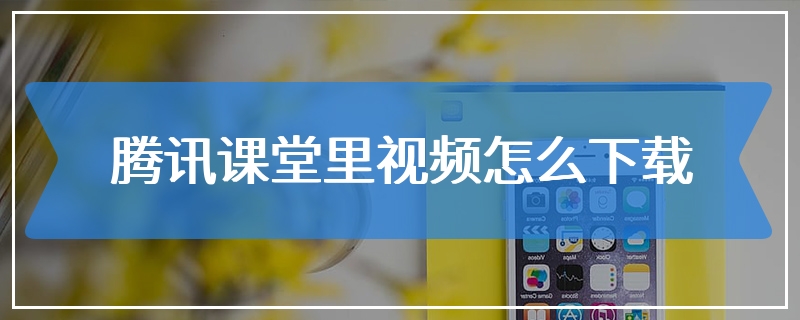 腾讯课堂里视频怎么下载