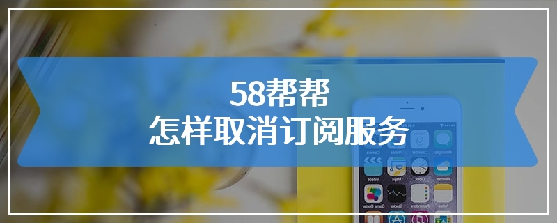 58帮帮怎样取消订阅服务