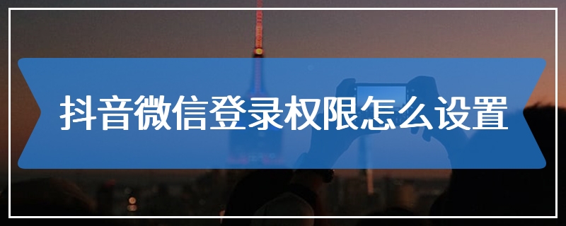 抖音微信登录权限怎么设置