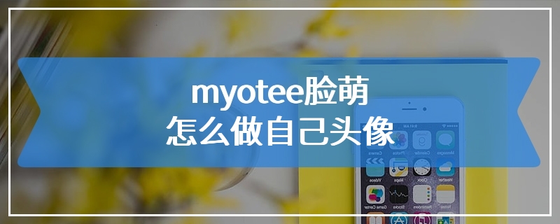 myotee脸萌怎么做自己头像