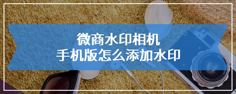 微商水印相机手机版怎么添加水印