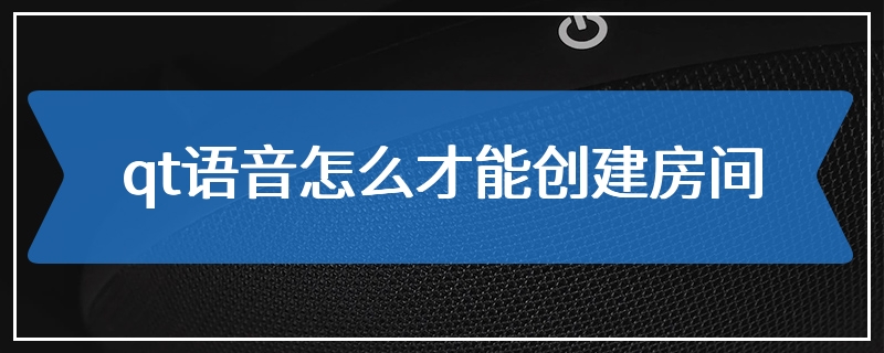 qt语音怎么才能创建房间