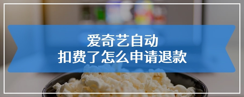 爱奇艺自动扣费了怎么申请退款