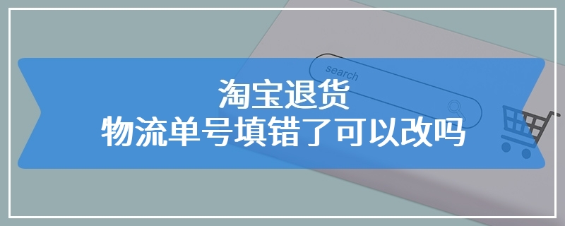 淘宝退货物流单号填错了可以改吗