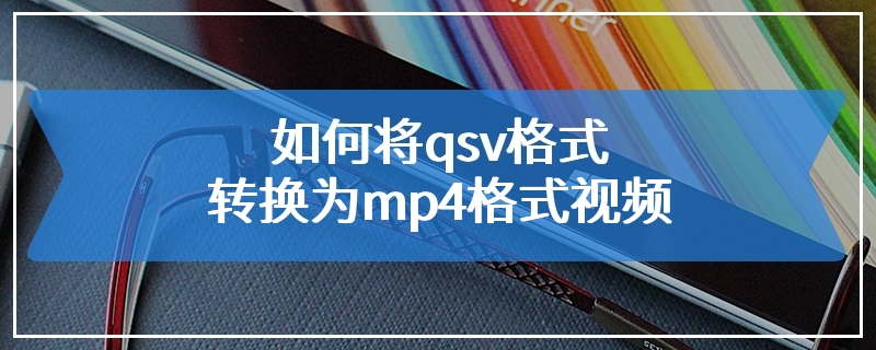 如何将qsv格式转换为mp4格式视频