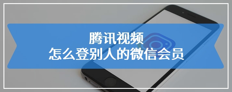 腾讯视频怎么登别人的微信会员