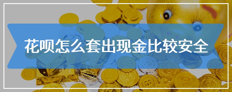 花呗怎么套出现金比较安全