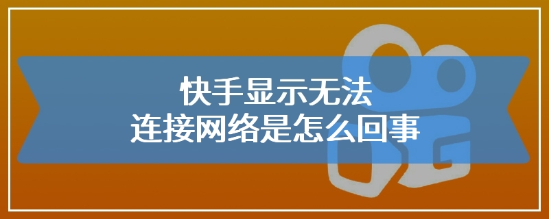 快手显示无法连接网络是怎么回事