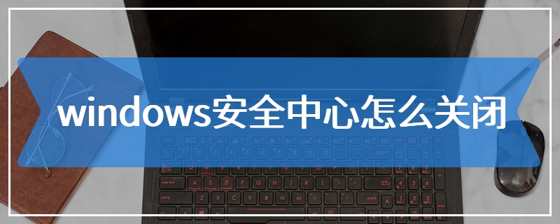 windows安全中心怎么关闭