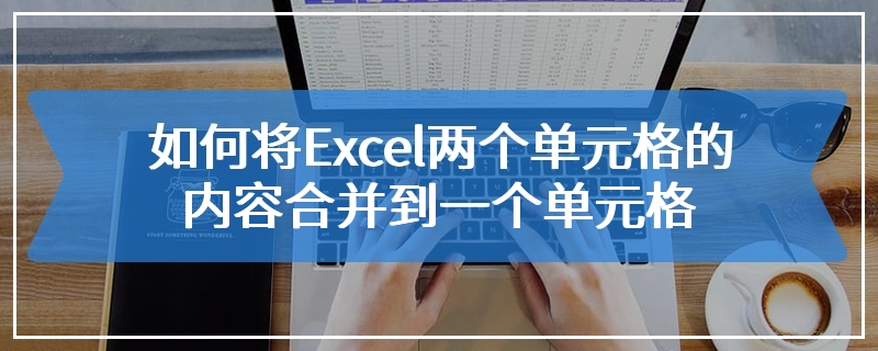 如何将Excel两个单元格的内容合并到一个单元格