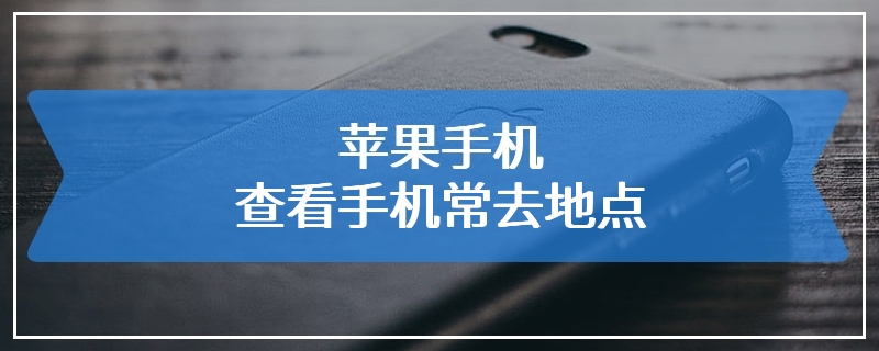 苹果手机查看手机常去地点