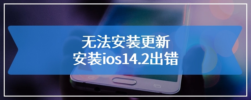 无法安装更新 安装ios14.2出错