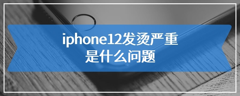 iphone12发烫严重是什么问题