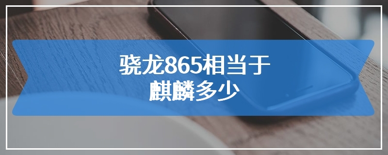 骁龙865相当于麒麟多少