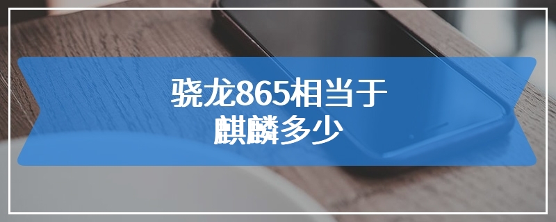 骁龙865相当于麒麟多少