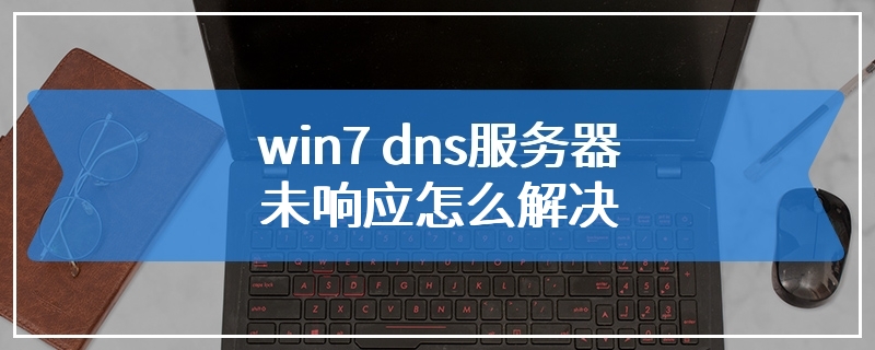 win7 dns服务器未响应怎么解决