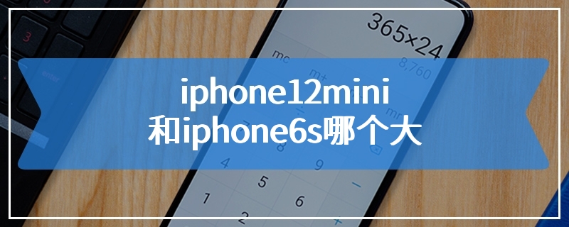 iphone12mini和iphone6s哪个大