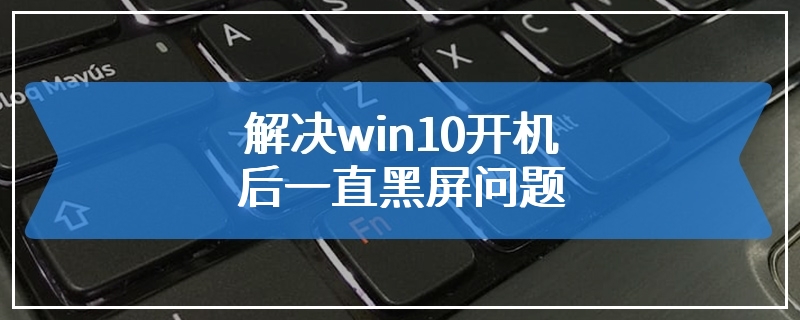 解决win10开机后一直黑屏问题