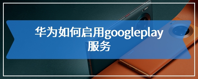 华为如何启用googleplay服务