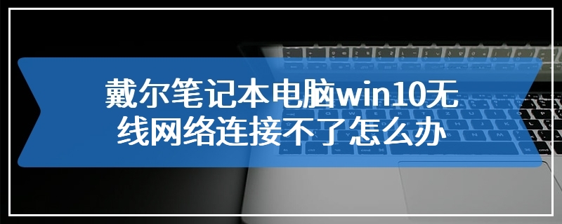 戴尔笔记本电脑win10无线网络连接不了怎么办