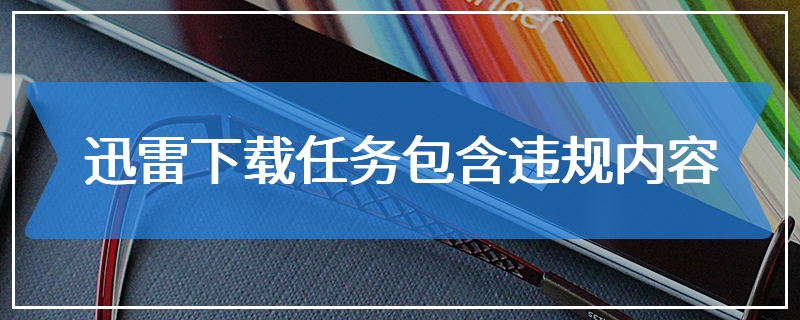 迅雷下载任务包含违规内容