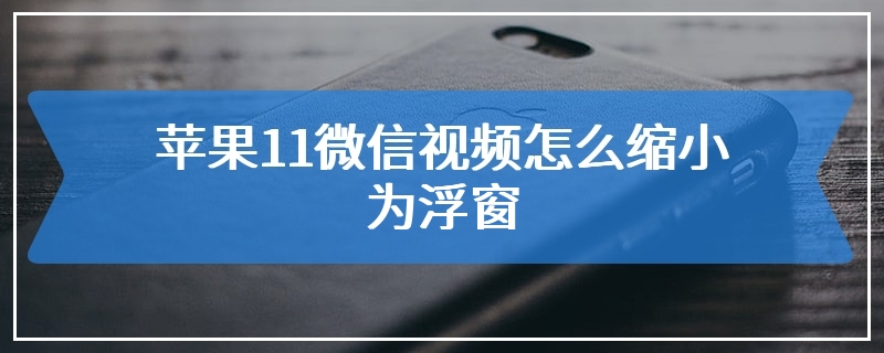 苹果11微信视频怎么缩小为浮窗