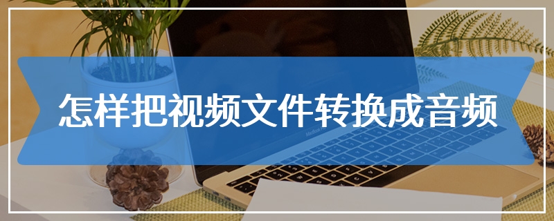 怎样把视频文件转换成音频