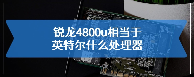 锐龙4800u相当于英特尔什么处理器