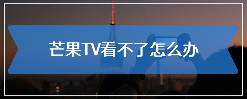 芒果TV看不了怎么办