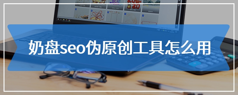 奶盘seo伪原创工具怎么用