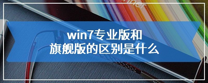 win7专业版和旗舰版的区别是什么