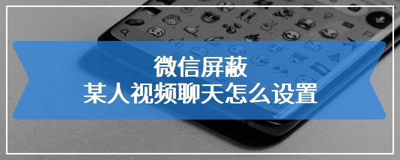 微信屏蔽某人视频聊天怎么设置