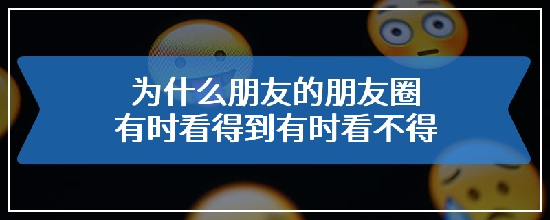 为什么朋友的朋友圈有时看得到有时看不得