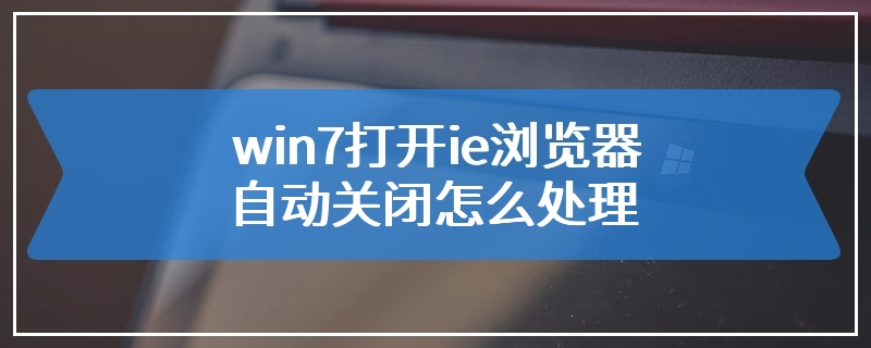 win7打开ie浏览器自动关闭怎么处理