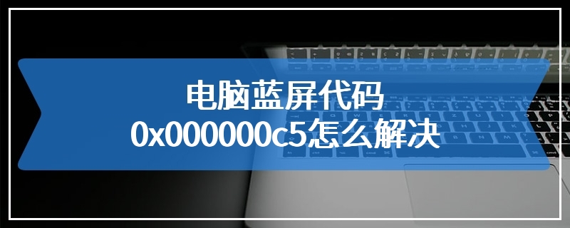 电脑蓝屏代码0x000000c5怎么解决