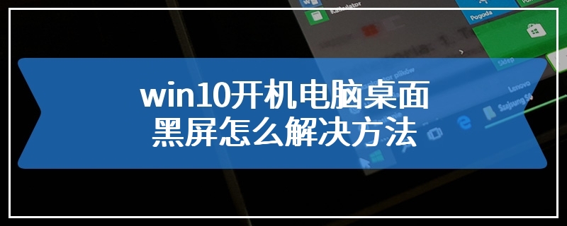 win10开机电脑桌面黑屏怎么解决方法