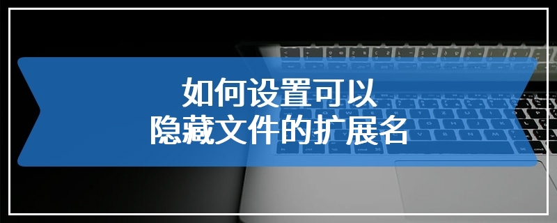 如何设置可以隐藏文件的扩展名