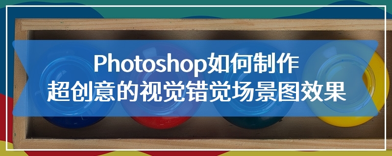 Photoshop如何制作超创意的视觉错觉场景图效果