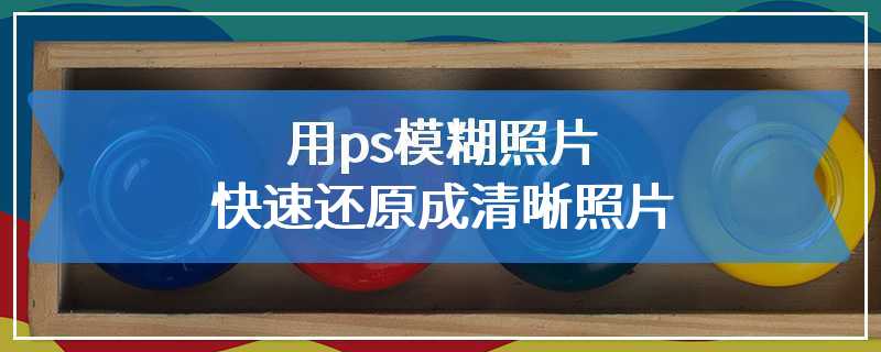 用ps模糊照片快速还原成清晰照片