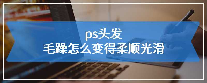 ps头发毛躁怎么变得柔顺光滑