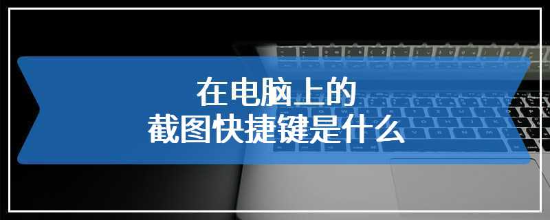 在电脑上的截图快捷键是什么