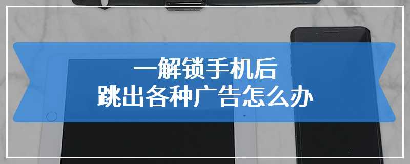 一解锁手机后跳出各种广告怎么办