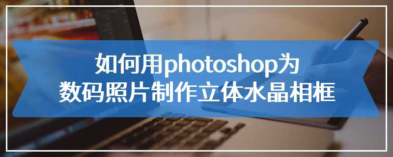 如何用photoshop为数码照片制作立体水晶相框