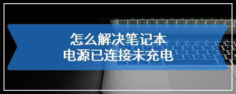 怎么解决笔记本电源已连接未充电