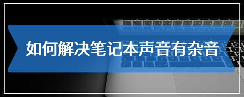 如何解决笔记本声音有杂音